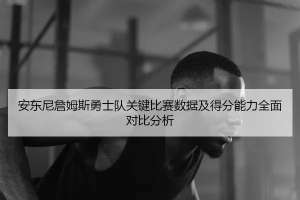 安东尼詹姆斯勇士队关键比赛数据及得分能力全面对比分析